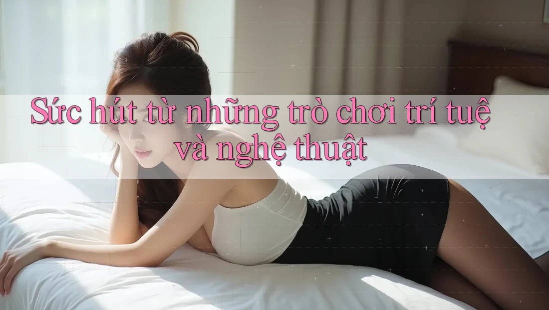 Sức hút từ những trò chơi trí tuệ và nghệ thuật