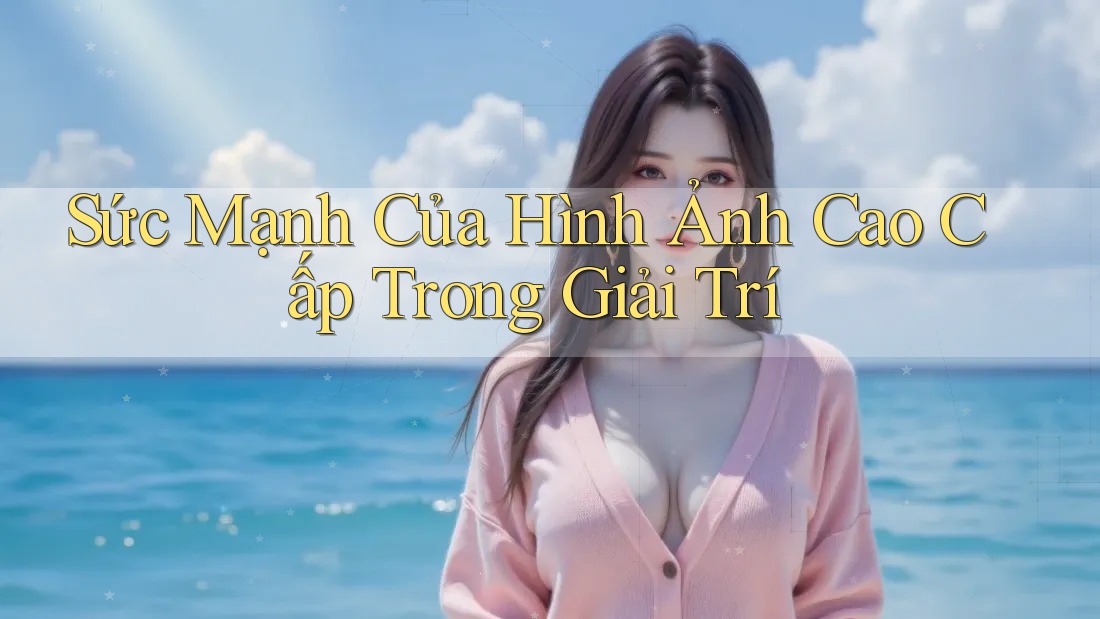 Sức Mạnh Của Hình Ảnh Cao Cấp Trong Giải Trí