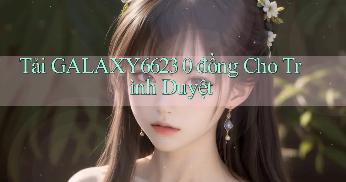 tải galaxy6623 0 đồng cho trình duyệt