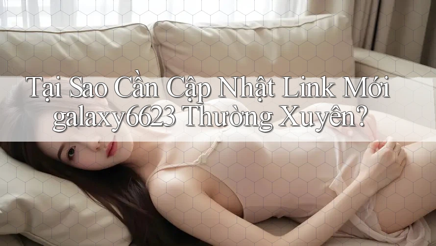 Tại Sao Cần Cập Nhật Link Mới galaxy6623 Thường Xuyên?