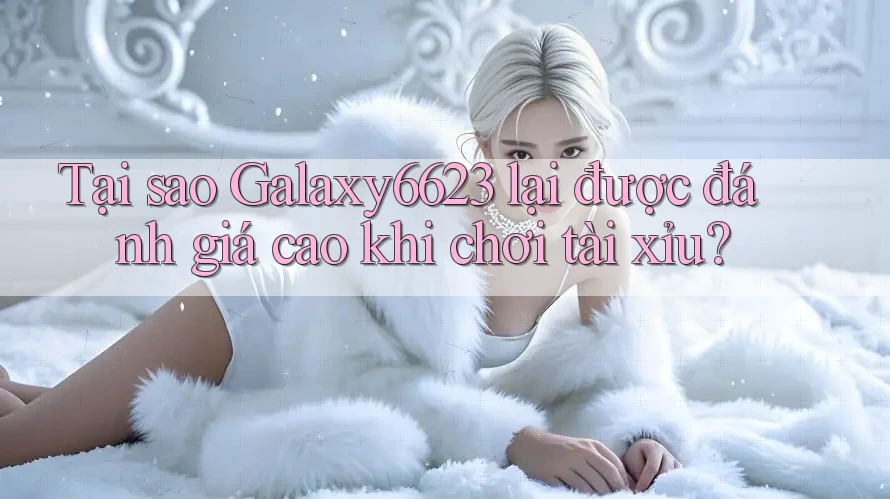 Tại sao Galaxy6623 lại được đánh giá cao khi chơi tài xỉu? Tại sao Galaxy6623 lại được đánh giá cao khi chơi tài xỉu?