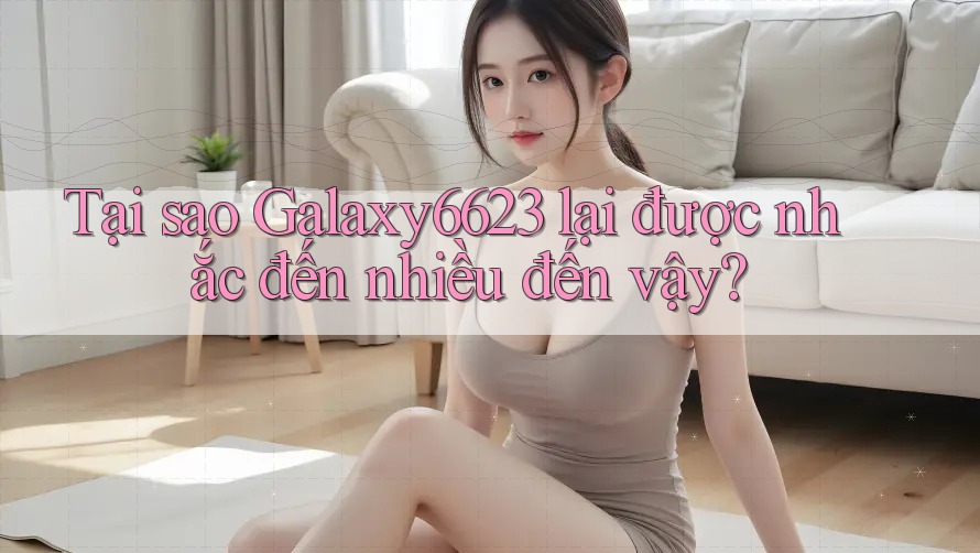 Tại sao Galaxy6623 lại được nhắc đến nhiều đến vậy? Tại sao Galaxy6623 lại được nhắc đến nhiều đến vậy?