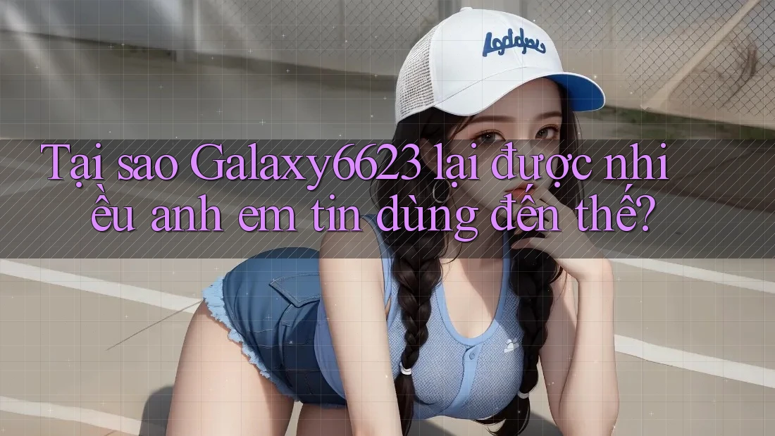 Tại sao Galaxy6623 lại được nhiều anh em tin dùng đến thế?