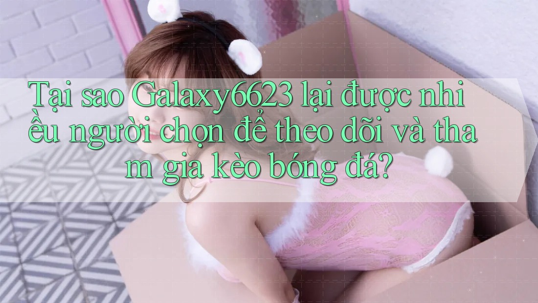 Tại sao Galaxy6623 lại được nhiều người chọn để theo dõi và tham gia kèo bóng đá?