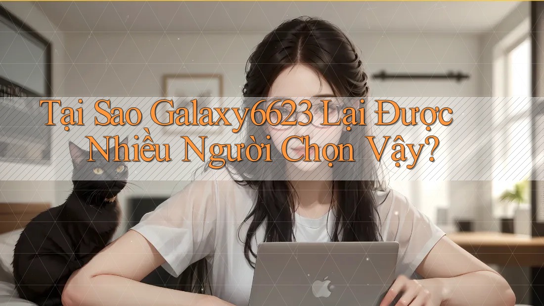 Tại Sao Galaxy6623 Lại Được Nhiều Người Chọn Vậy? Tại Sao Galaxy6623 Lại Được Nhiều Người Chọn Vậy?