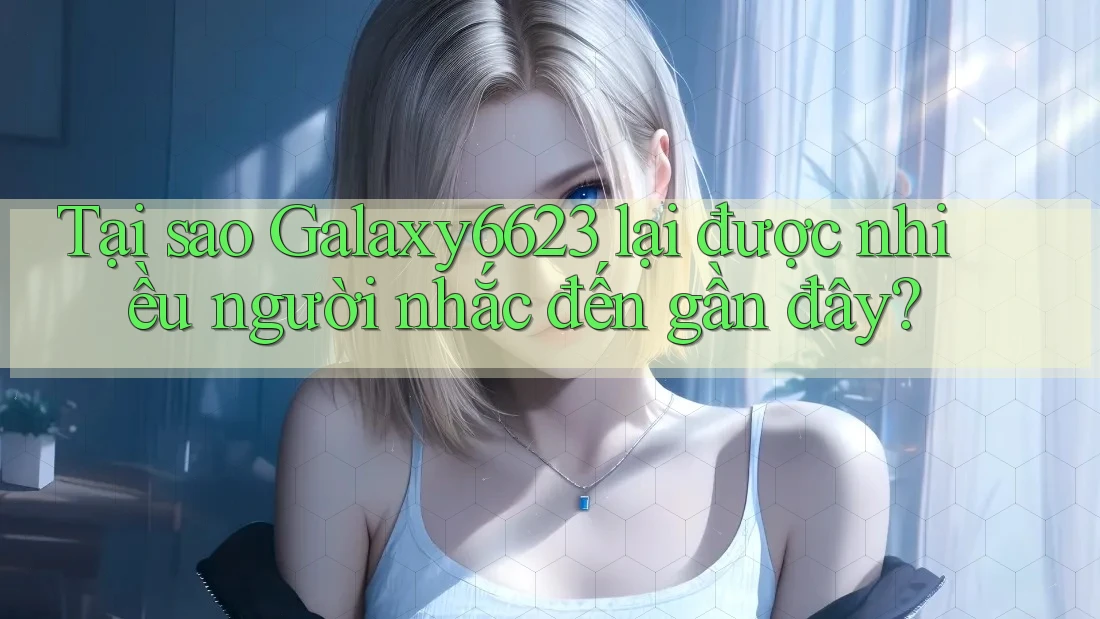 Tại sao Galaxy6623 lại được nhiều người nhắc đến gần đây?