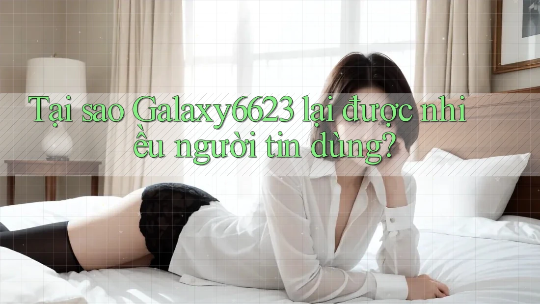 Tại sao Galaxy6623 lại được nhiều người tin dùng?