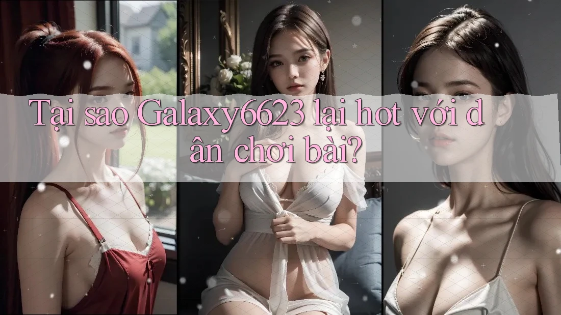 Tại sao Galaxy6623 lại hot với dân chơi bài? Tại sao Galaxy6623 lại hot với dân chơi bài?