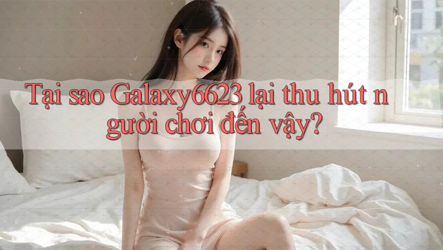 Tại sao Galaxy6623 lại thu hút người chơi đến vậy?