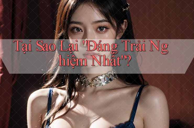 Tại Sao Lại “Đáng Trải Nghiệm Nhất”? Tại Sao Lại “Đáng Trải Nghiệm Nhất”?