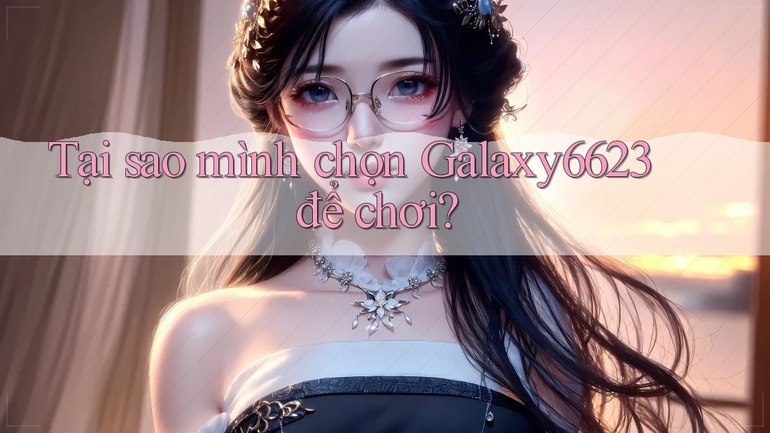 Tại sao mình chọn Galaxy6623 để chơi?