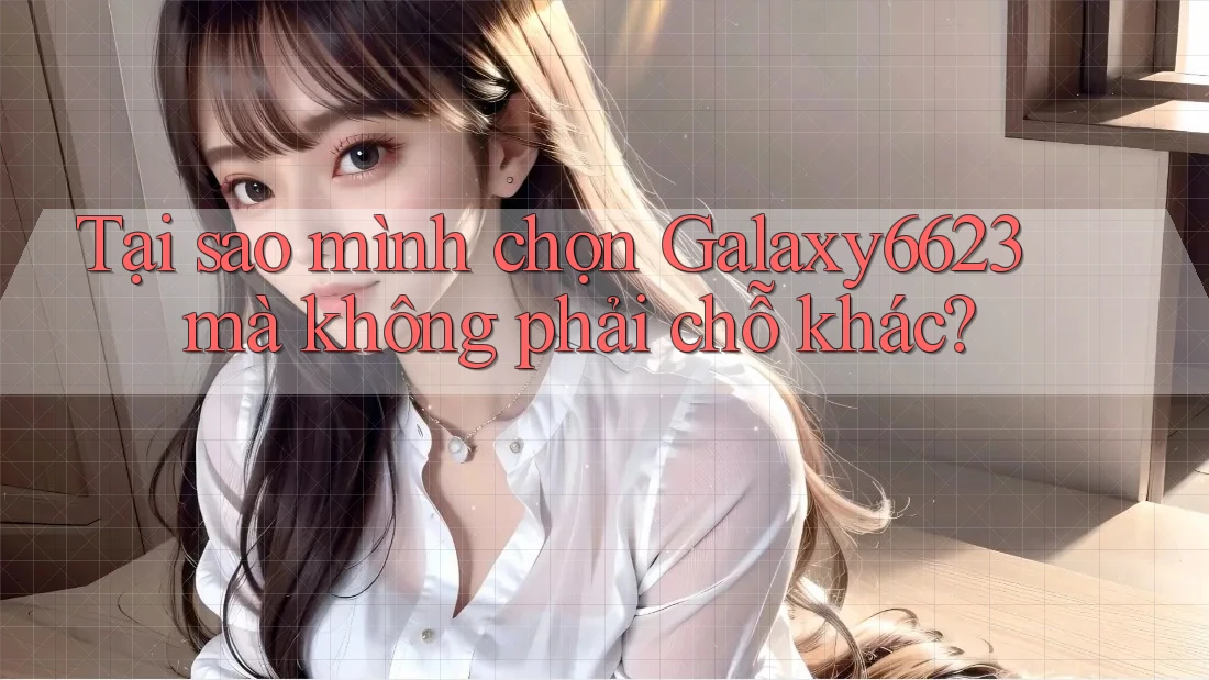 Tại sao mình chọn Galaxy6623 mà không phải chỗ khác?