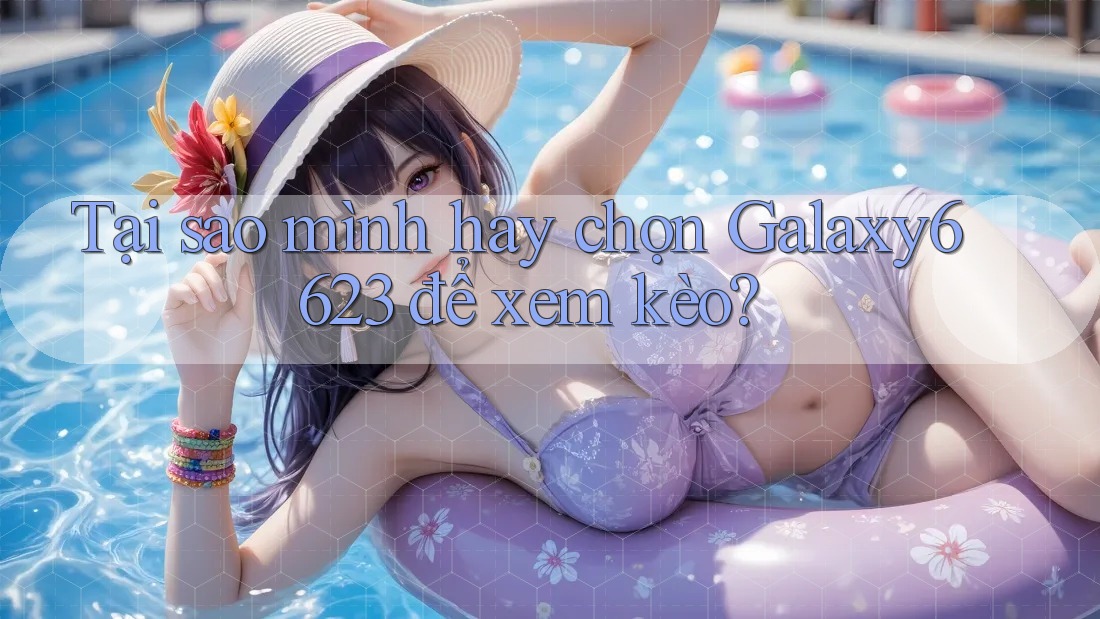 Tại sao mình hay chọn Galaxy6623 để xem kèo?