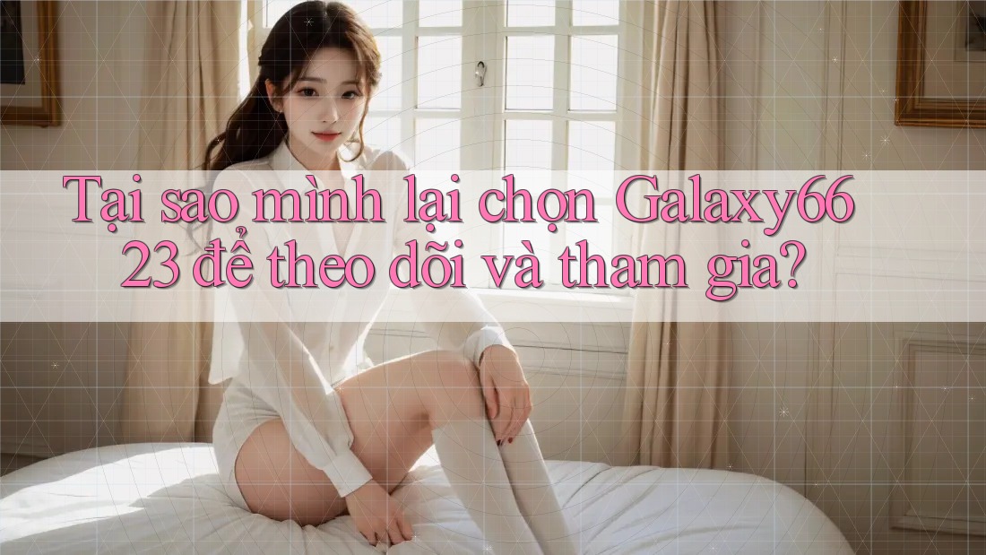 Tại sao mình lại chọn Galaxy6623 để theo dõi và tham gia?