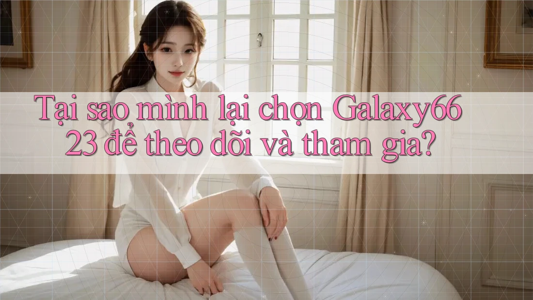 Tại sao mình lại chọn Galaxy6623 để theo dõi và tham gia?