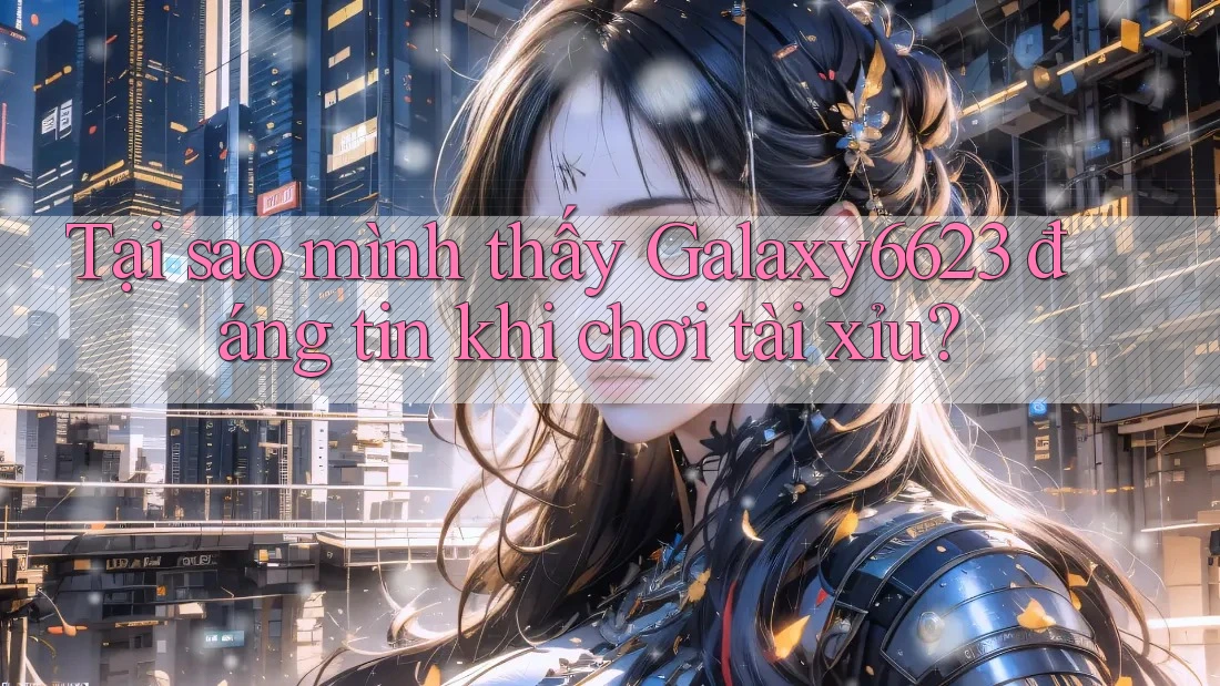 Tại sao mình thấy Galaxy6623 đáng tin khi chơi tài xỉu? Tại sao mình thấy Galaxy6623 đáng tin khi chơi tài xỉu?