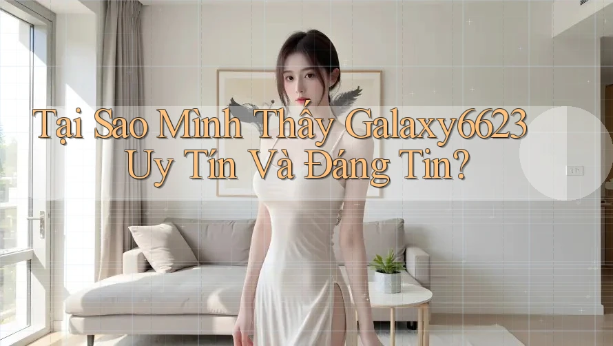 Tại Sao Mình Thấy Galaxy6623 Uy Tín Và Đáng Tin?