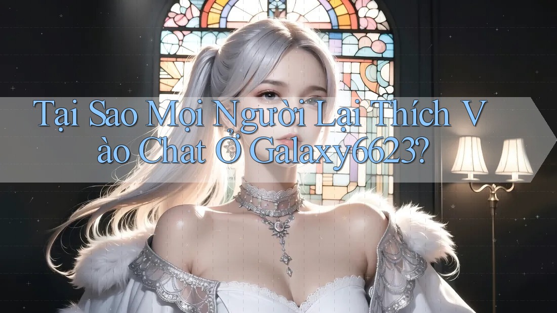 Tại Sao Mọi Người Lại Thích Vào Chat Ở Galaxy6623? Tại Sao Mọi Người Lại Thích Vào Chat Ở Galaxy6623?