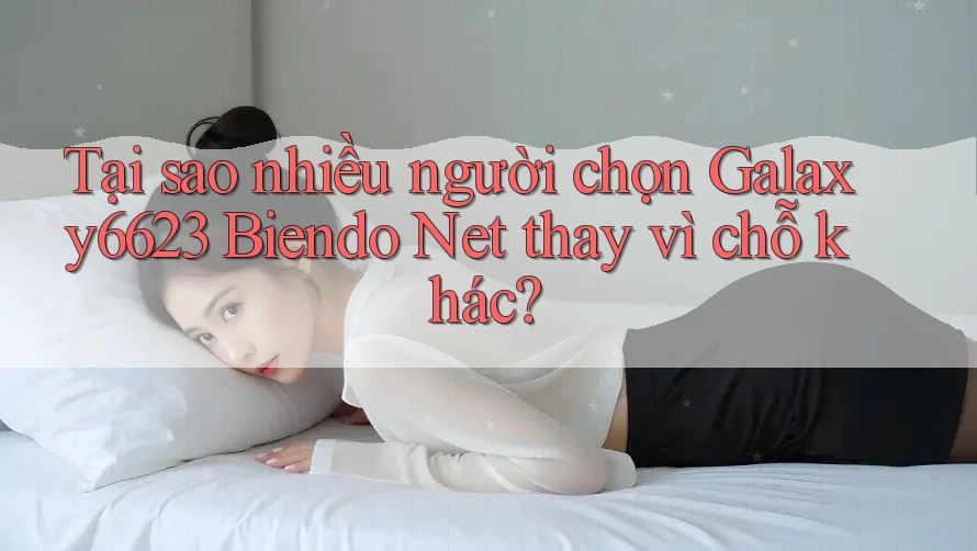 Tại sao nhiều người chọn Galaxy6623 Biendo Net thay vì chỗ khác? Tại sao nhiều người chọn Galaxy6623 Biendo Net thay vì chỗ khác?