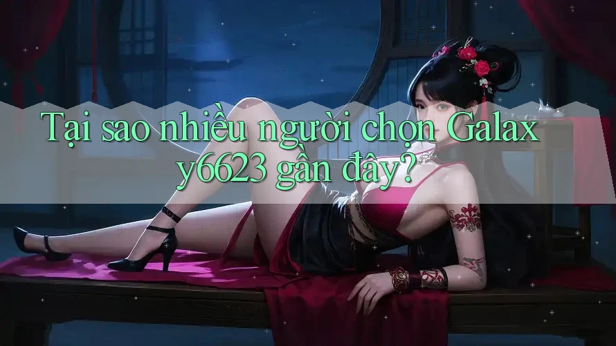 Tại sao nhiều người chọn Galaxy6623 gần đây?