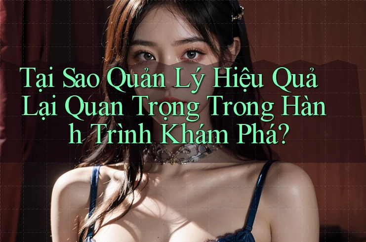 Tại Sao Quản Lý Hiệu Quả Lại Quan Trọng Trong Hành Trình Khám Phá?