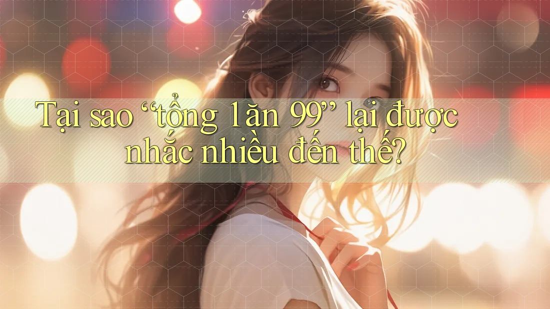 Tại sao “tổng 1 ăn 99” lại được nhắc nhiều đến thế?