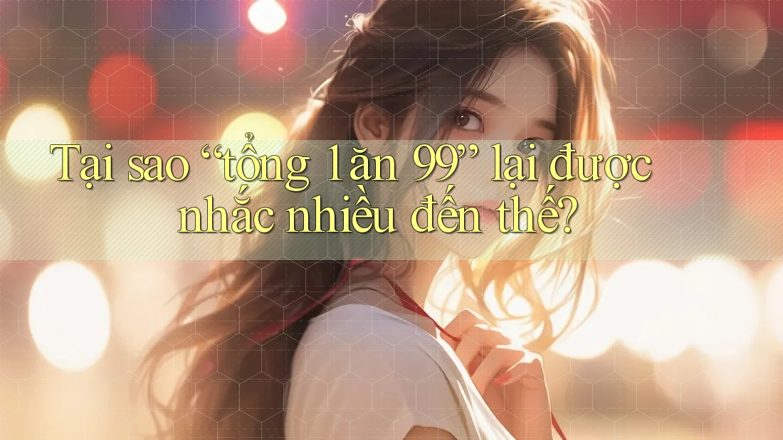 Tại sao “tổng 1 ăn 99” lại được nhắc nhiều đến thế?