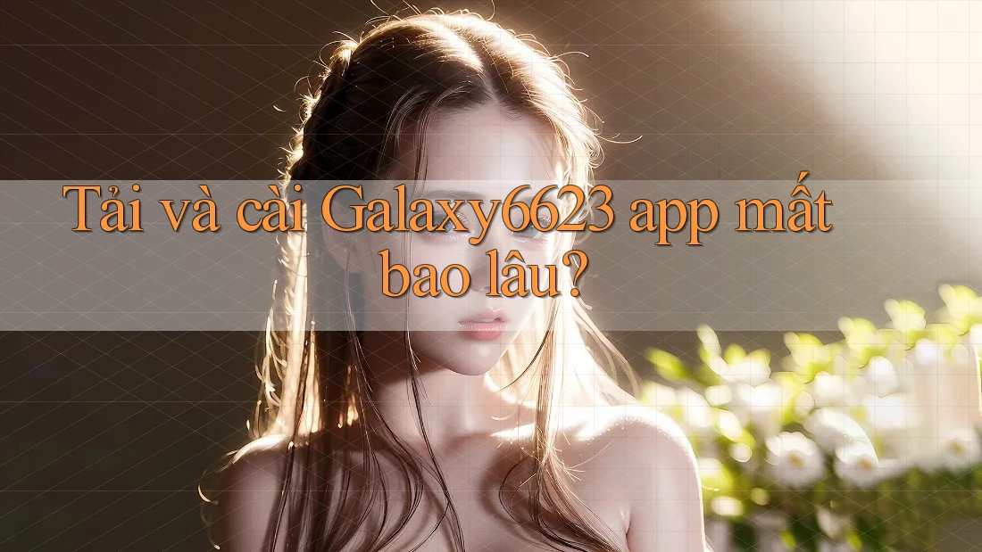 Tải và cài Galaxy6623 app mất bao lâu?