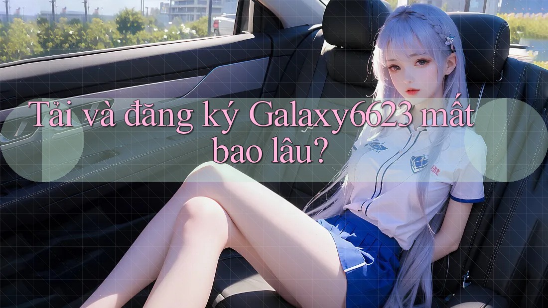 Tải và đăng ký Galaxy6623 mất bao lâu?