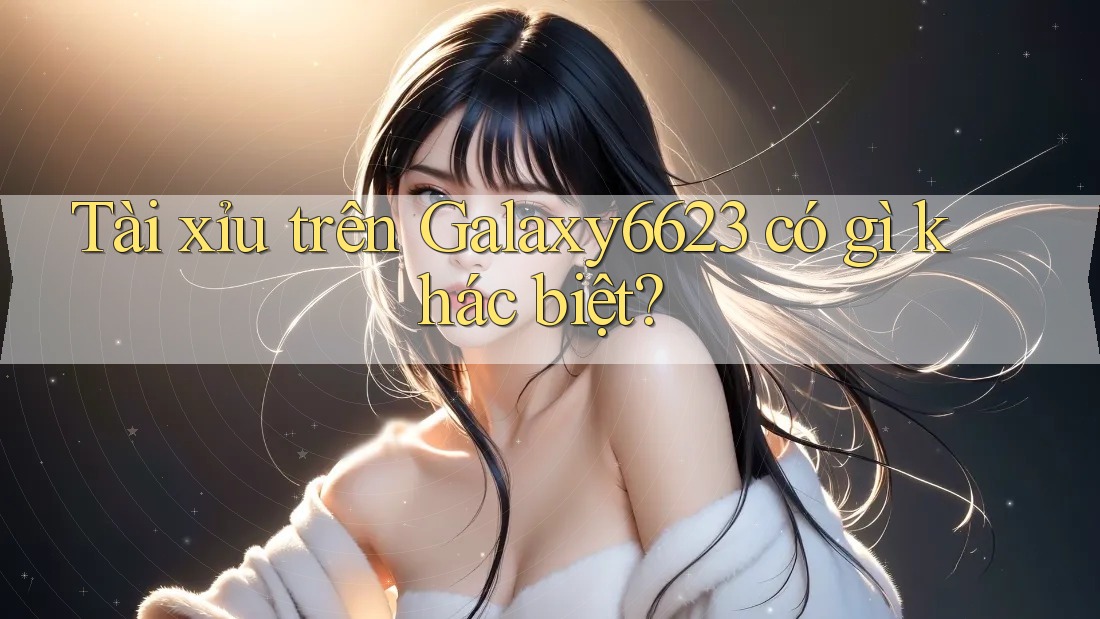 Tài xỉu trên Galaxy6623 có gì khác biệt?