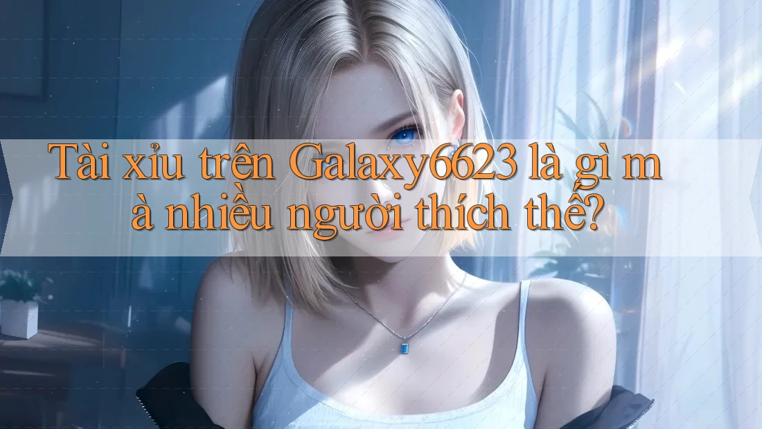 Tài xỉu trên Galaxy6623 là gì mà nhiều người thích thế?