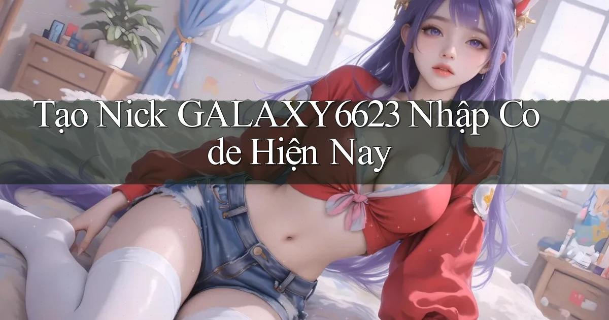 tạo nick galaxy6623 nhập code hiện nay