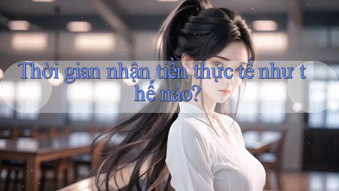 Thời gian nhận tiền thực tế như thế nào?