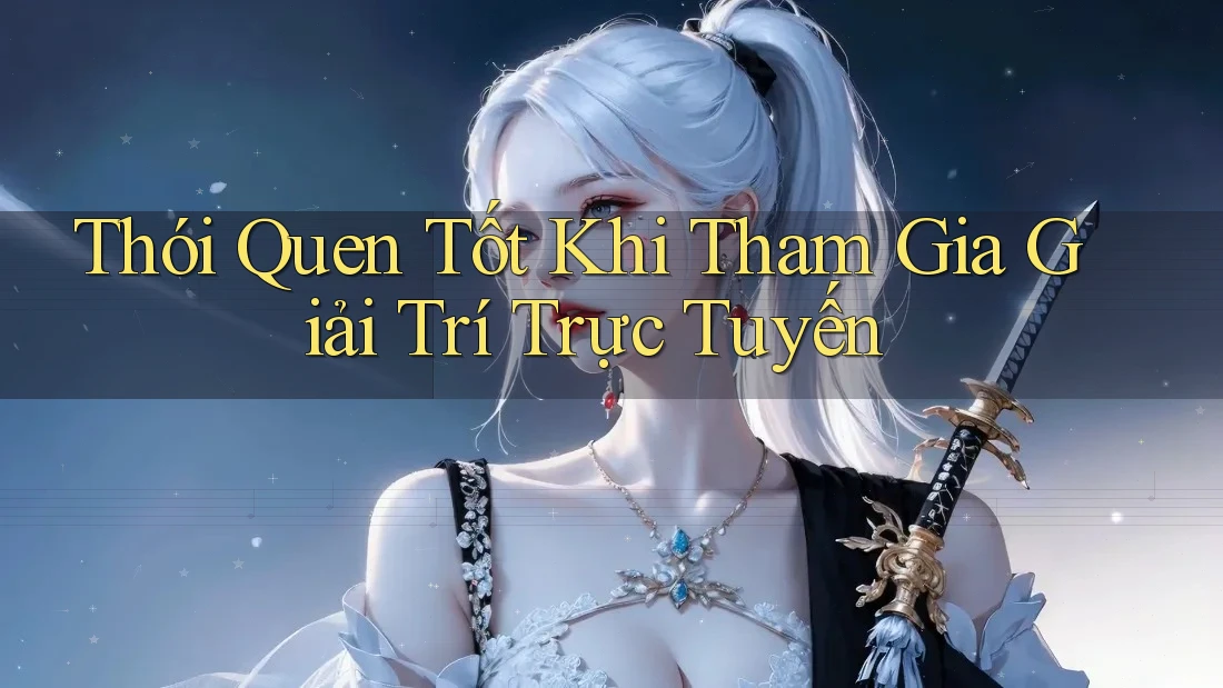 Thói Quen Tốt Khi Tham Gia Giải Trí Trực Tuyến