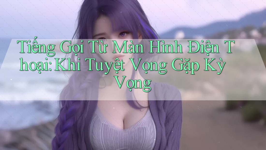 Tiếng Gọi Từ Màn Hình Điện Thoại: Khi Tuyệt Vọng Gặp Kỳ Vọng