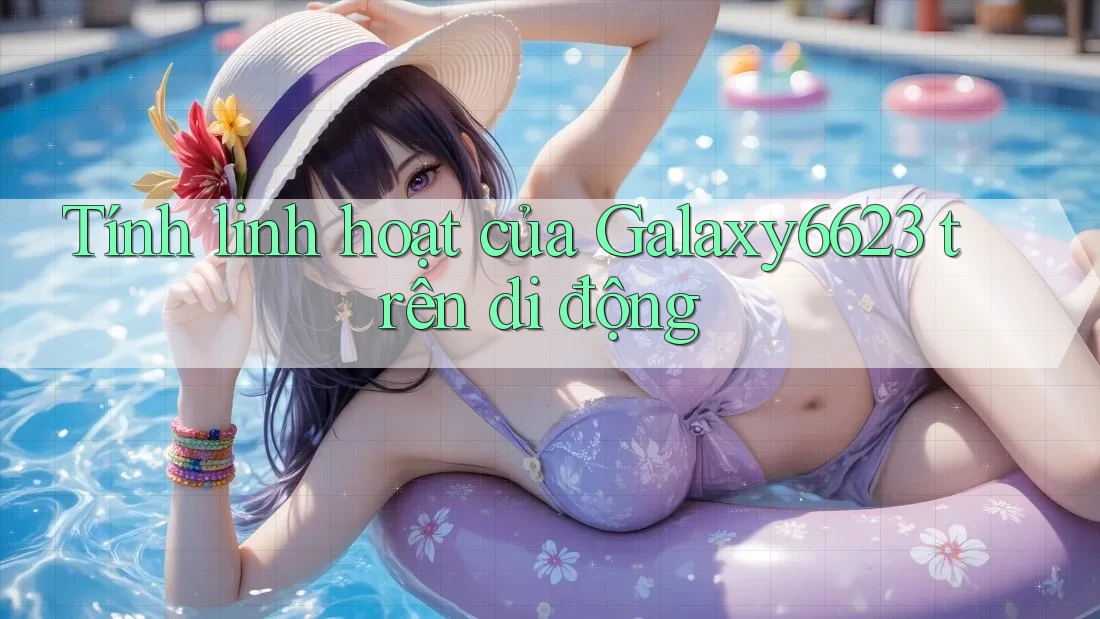 Tính linh hoạt của Galaxy6623 trên di động