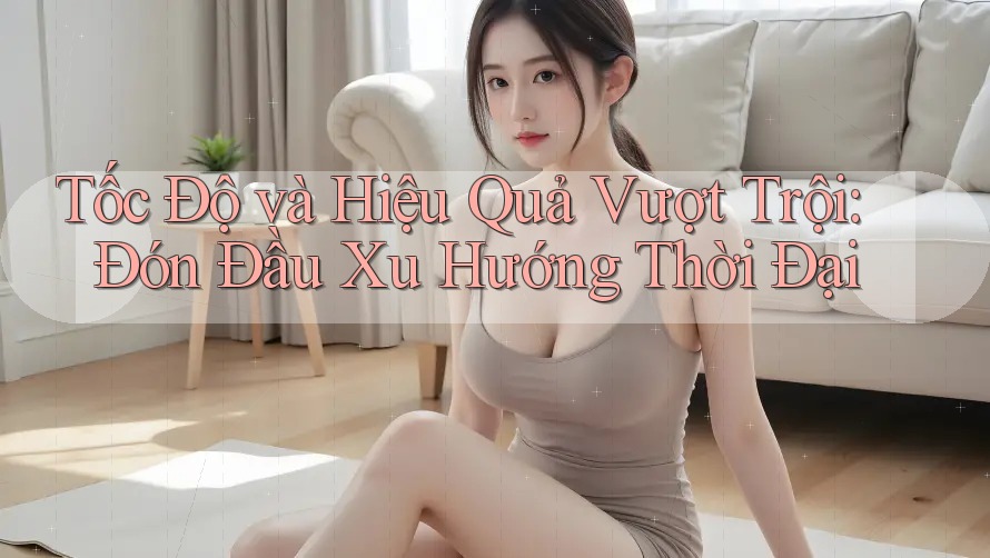 Tốc Độ và Hiệu Quả Vượt Trội: Đón Đầu Xu Hướng Thời Đại Tốc Độ và Hiệu Quả Vượt Trội: Đón Đầu Xu Hướng Thời Đại