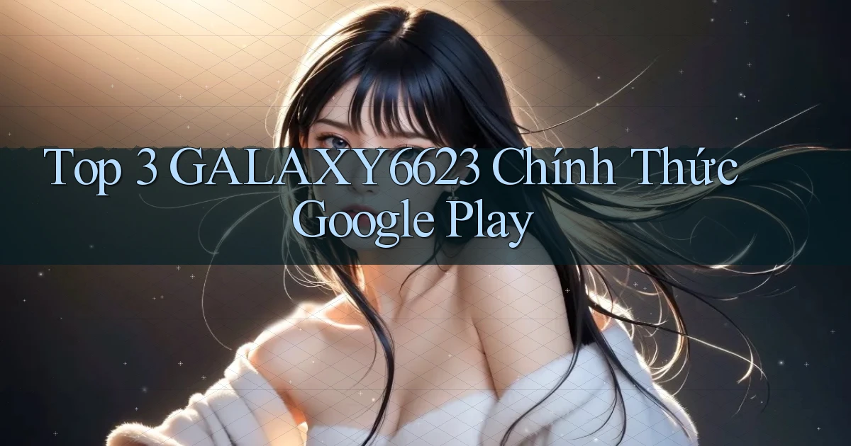 top 3 galaxy6623 chính thức google play