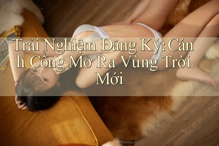 Trải Nghiệm Đăng Ký: Cánh Cổng Mở Ra Vùng Trời Mới