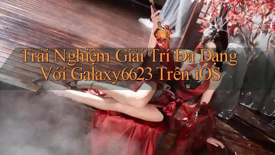 Trải Nghiệm Giải Trí Đa Dạng Với Galaxy6623 Trên iOS