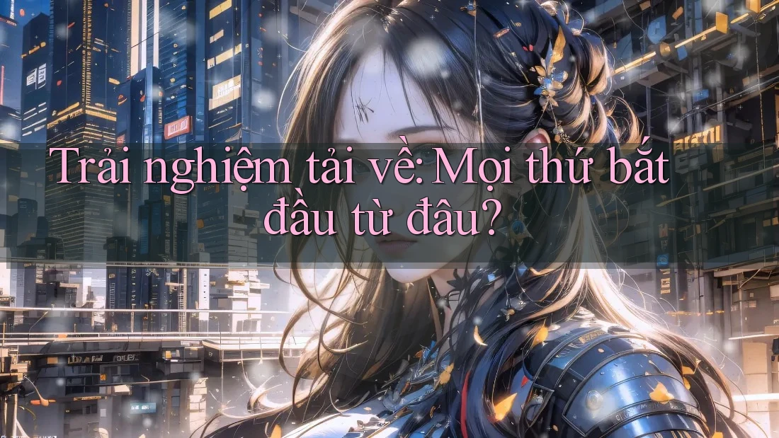 Trải nghiệm tải về: Mọi thứ bắt đầu từ đâu?
