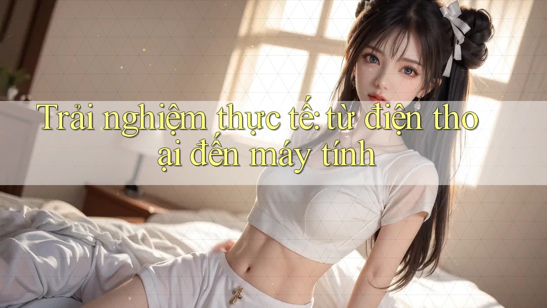 Trải nghiệm thực tế: từ điện thoại đến máy tính