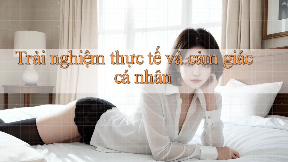 Trải nghiệm thực tế và cảm giác cá nhân
