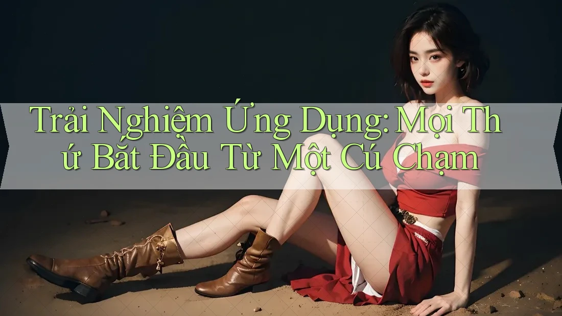 Trải Nghiệm Ứng Dụng: Mọi Thứ Bắt Đầu Từ Một Cú Chạm Trải Nghiệm Ứng Dụng: Mọi Thứ Bắt Đầu Từ Một Cú Chạm