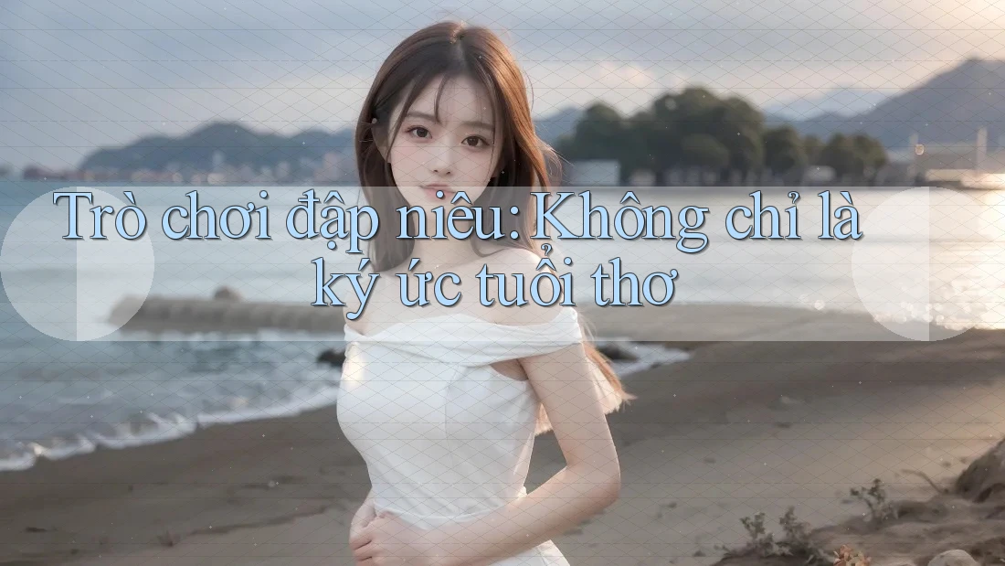 Trò chơi đập niêu: Không chỉ là ký ức tuổi thơ Trò chơi đập niêu: Không chỉ là ký ức tuổi thơ