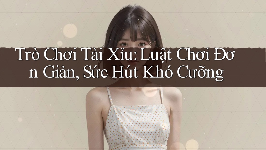 Trò Chơi Tài Xỉu: Luật Chơi Đơn Giản, Sức Hút Khó Cưỡng Trò Chơi Tài Xỉu: Luật Chơi Đơn Giản, Sức Hút Khó Cưỡng