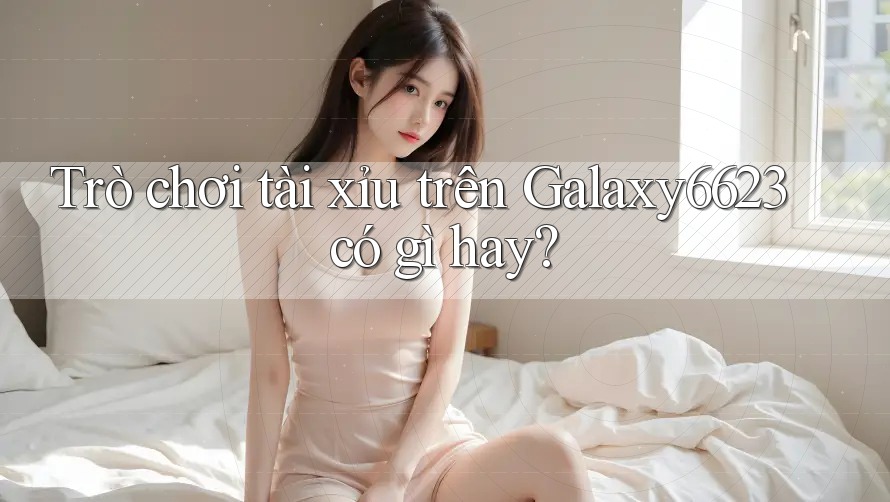 Trò chơi tài xỉu trên Galaxy6623 có gì hay?