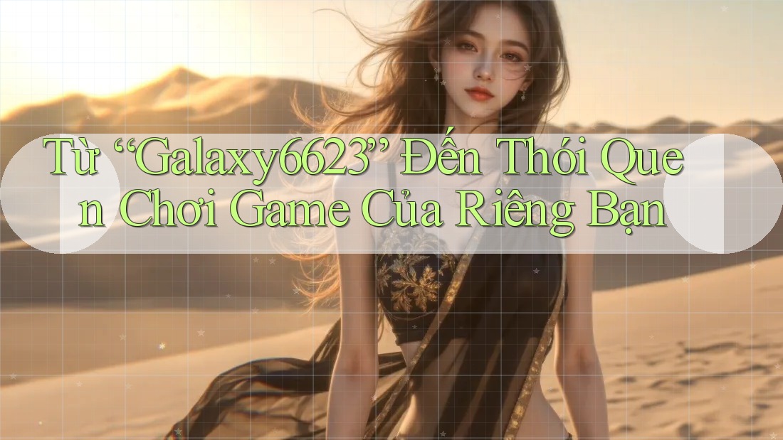 Từ “Galaxy6623” Đến Thói Quen Chơi Game Của Riêng Bạn
