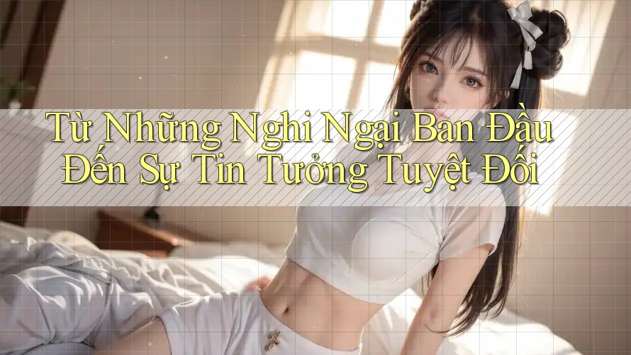 Từ Những Nghi Ngại Ban Đầu Đến Sự Tin Tưởng Tuyệt Đối