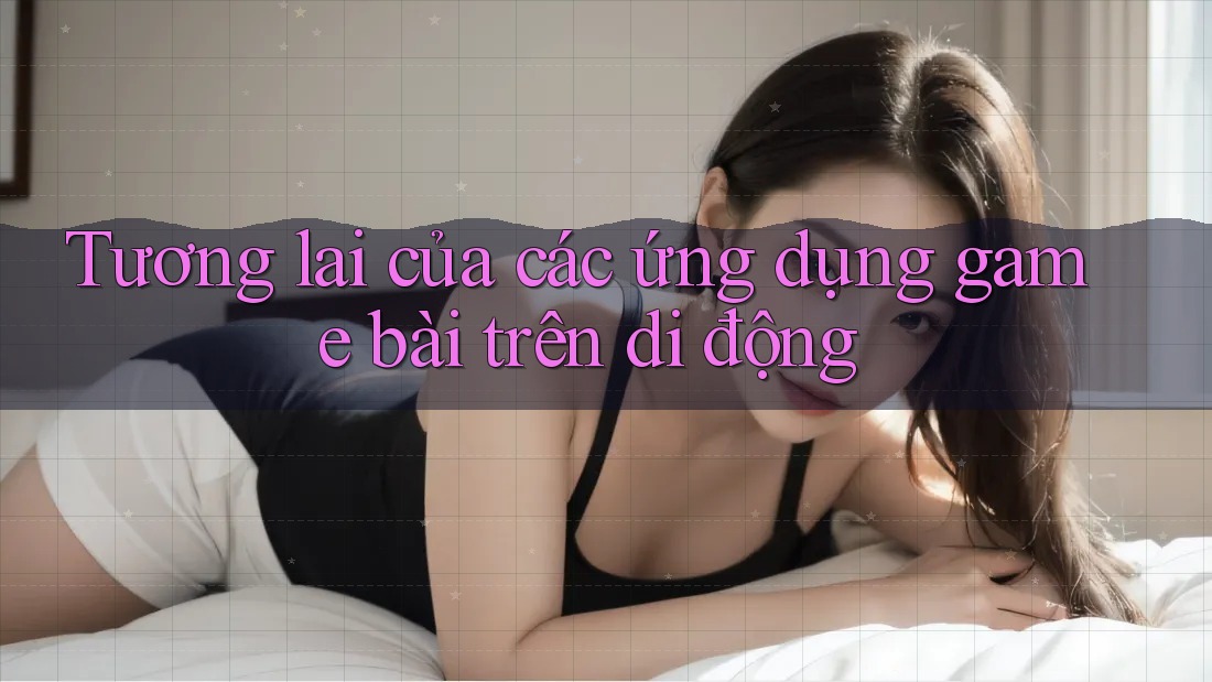 Tương lai của các ứng dụng game bài trên di động Tương lai của các ứng dụng game bài trên di động